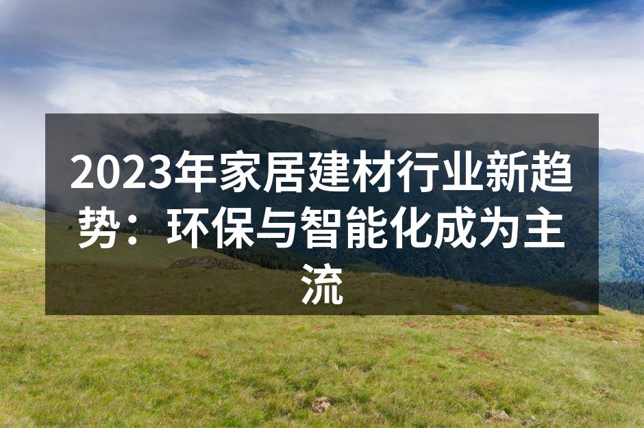 2023年家居建材行业新趋势：环保与智能化成为主流